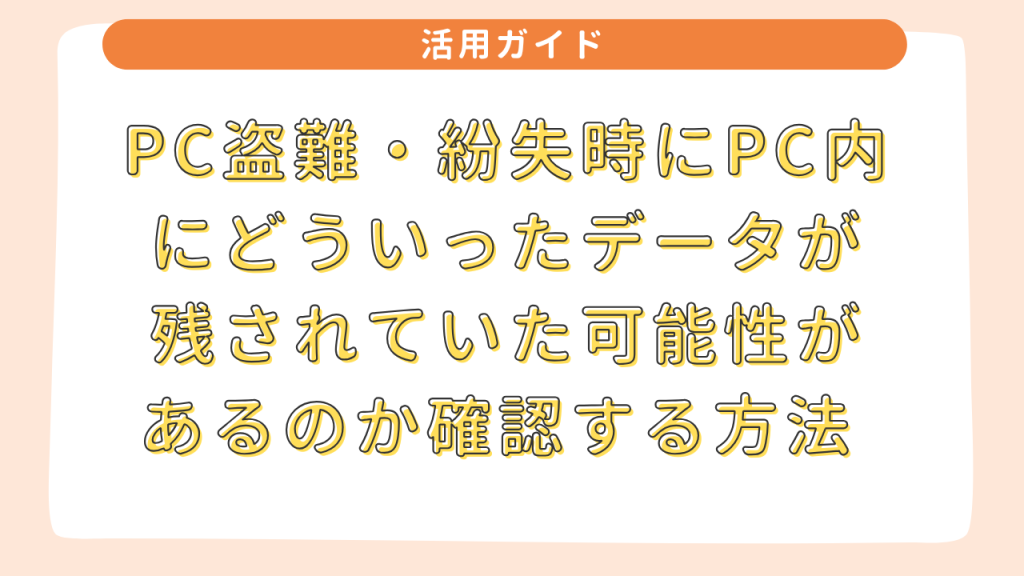 PC盗難・紛失時にPC内にどういったデータが残されていた可能性があるのか確認する方法 