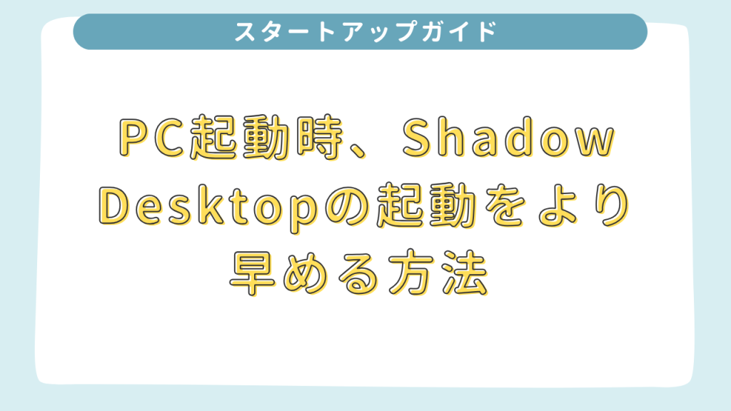 PC起動時、Shadow Desktopの起動をより早める方法 