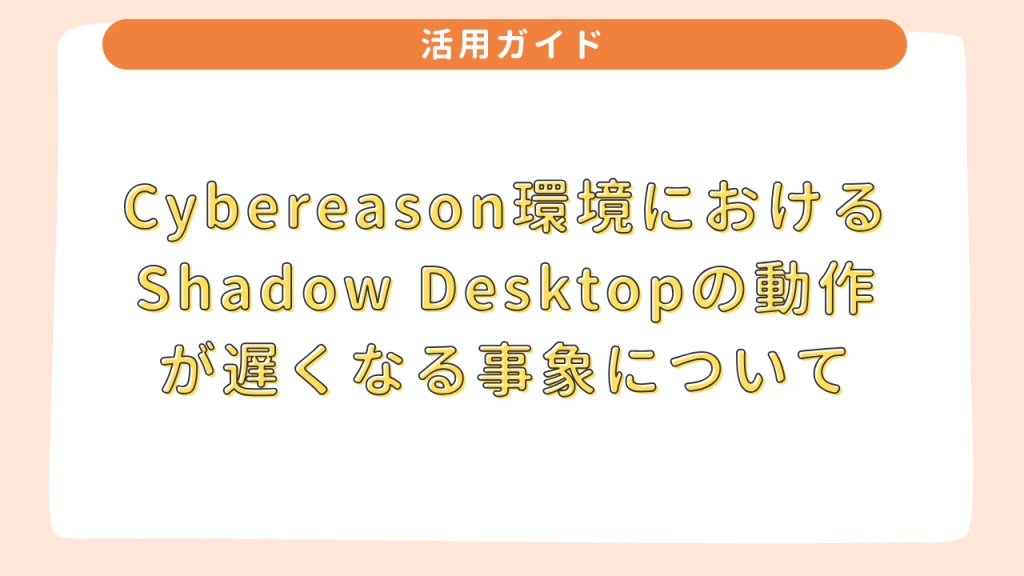 Cybereason 環境における Shadow Desktop の動作が遅くなる事象について